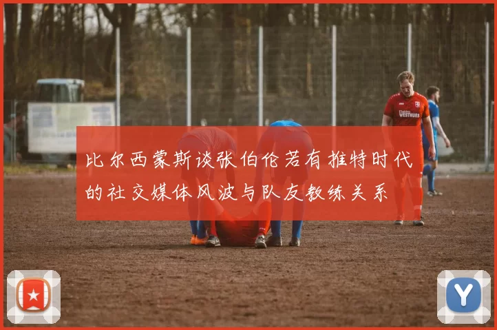 比尔西蒙斯谈张伯伦若有推特时代的社交媒体风波与队友教练关系
