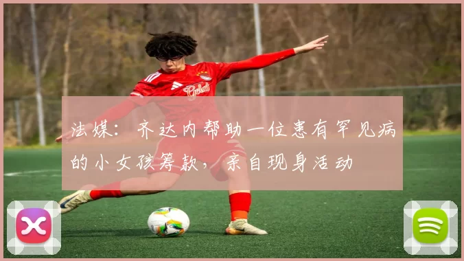 法媒：齐达内帮助一位患有罕见病的小女孩筹款，亲自现身活动