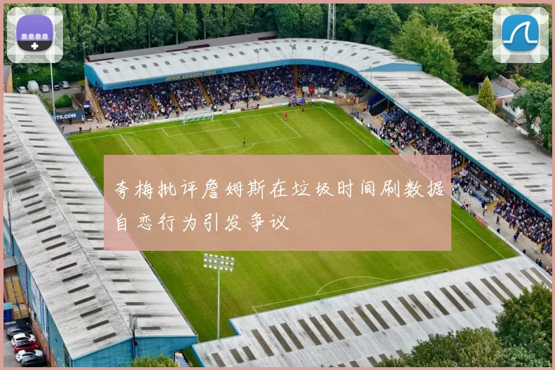 夸梅批评詹姆斯在垃圾时间刷数据自恋行为引发争议