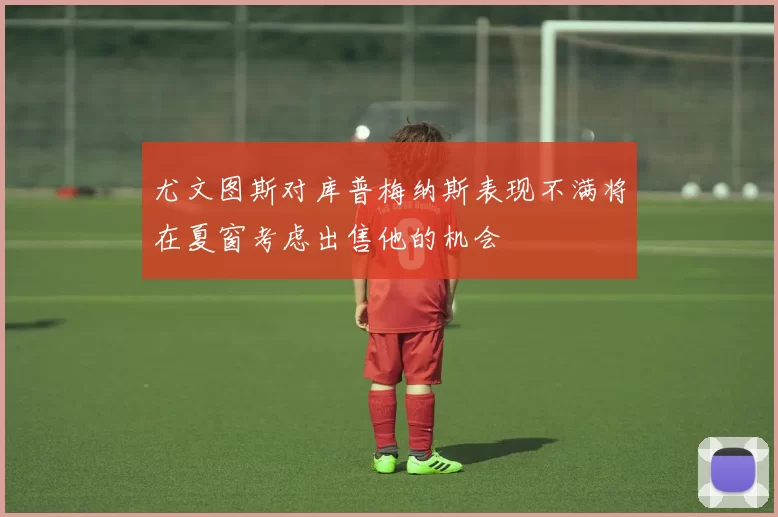 尤文图斯对库普梅纳斯表现不满将在夏窗考虑出售他的机会
