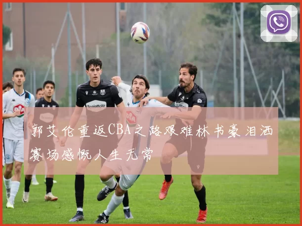 郭艾伦重返CBA之路艰难林书豪泪洒赛场感慨人生无常