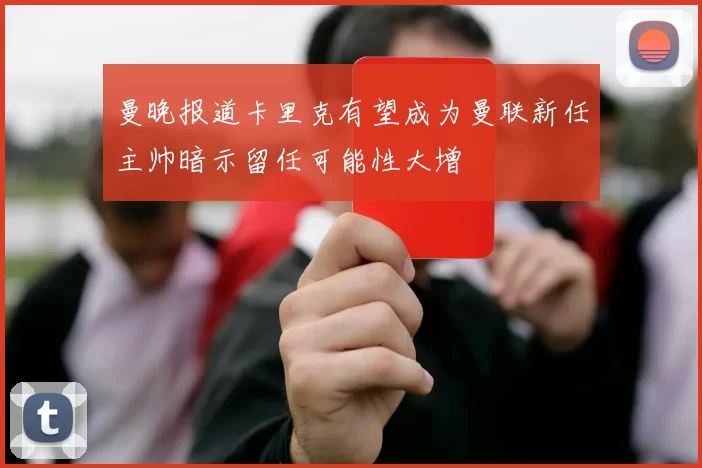 曼晚报道卡里克有望成为曼联新任主帅暗示留任可能性大增