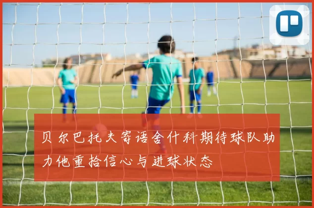 贝尔巴托夫寄语舍什科期待球队助力他重拾信心与进球状态