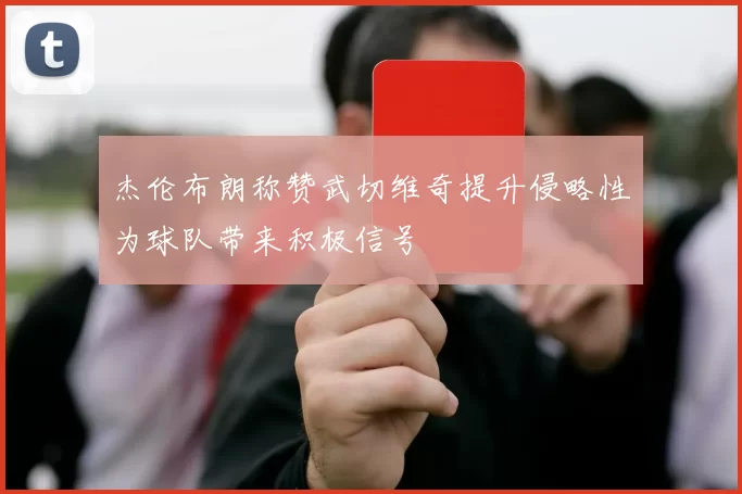 杰伦布朗称赞武切维奇提升侵略性为球队带来积极信号