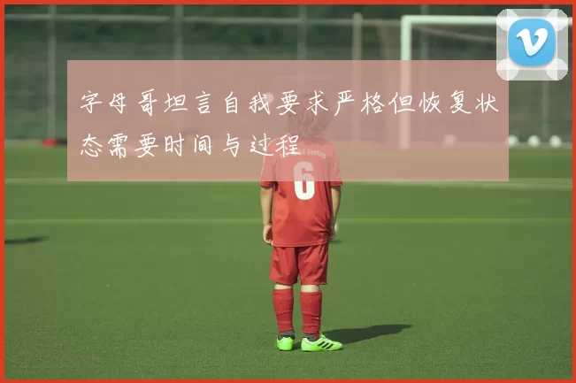 字母哥坦言自我要求严格但恢复状态需要时间与过程