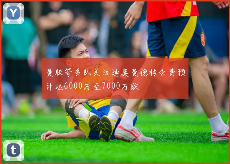 曼联等多队关注迪奥曼德转会费预计达6000万至7000万欧