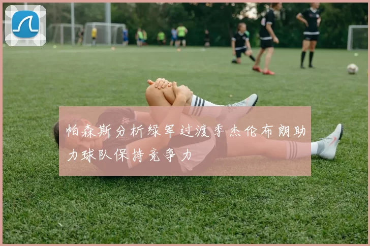 帕森斯分析绿军过渡季杰伦布朗助力球队保持竞争力
