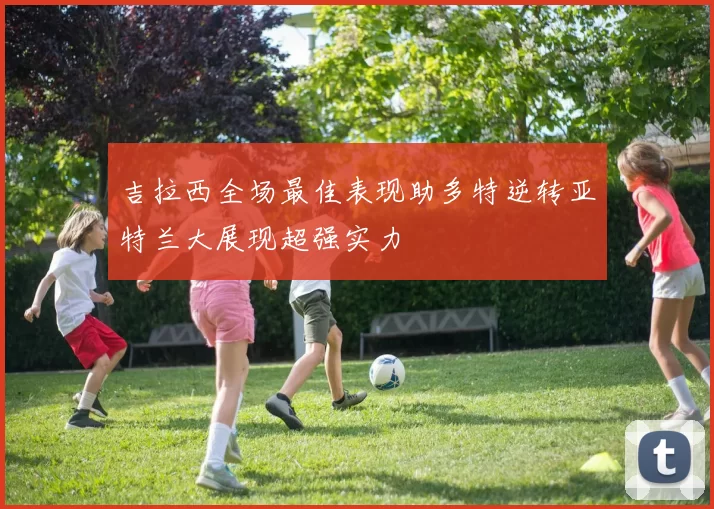 吉拉西全场最佳表现助多特逆转亚特兰大展现超强实力