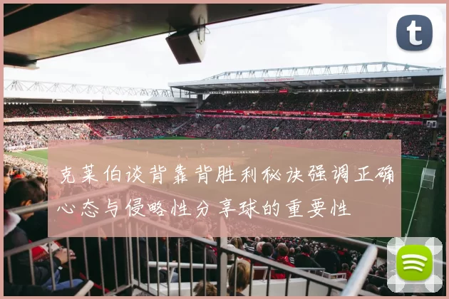 克莱伯谈背靠背胜利秘诀强调正确心态与侵略性分享球的重要性