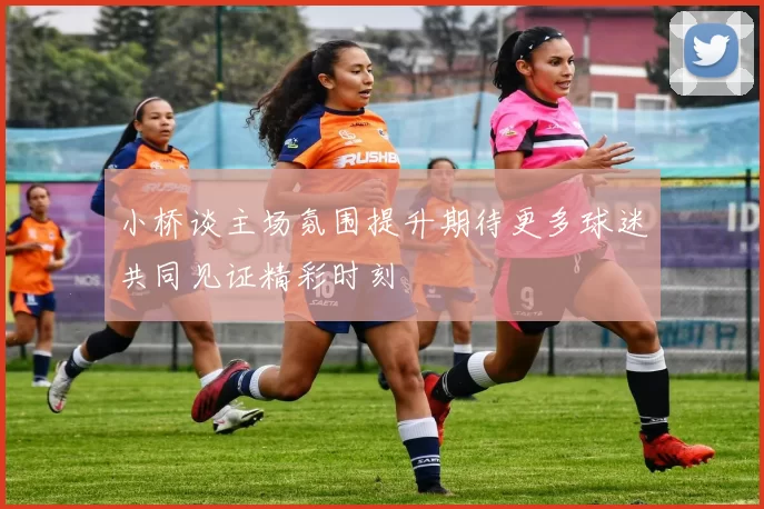 小桥谈主场氛围提升期待更多球迷共同见证精彩时刻