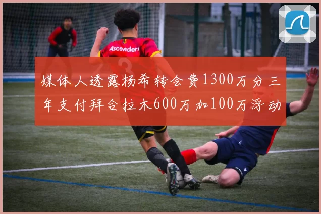媒体人透露杨希转会费1300万分三年支付拜合拉木600万加100万浮动