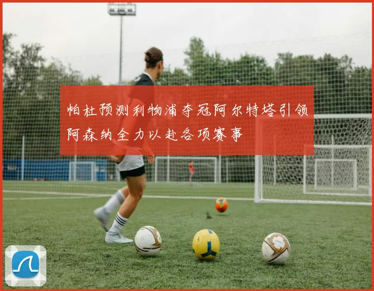 帕杜预测利物浦夺冠阿尔特塔引领阿森纳全力以赴各项赛事